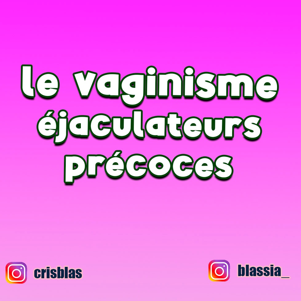 Le vaginisme. Éjaculateurs précoces.